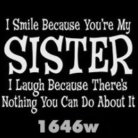 Click to order printed t-shirt 1646w... I Smile Because You're My Sister I Laugh Because There's Nothing You Can Do About It.