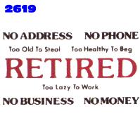 Click to order printed t-shirt 2619... Retired - No Address - No Phone - Too Old to Steal - Too Healthy to Beg - Too Lazy to Work - No Business - No Money